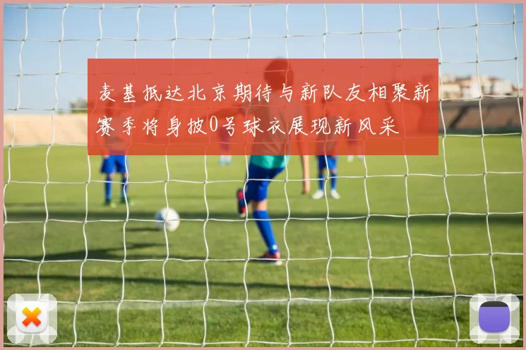 麦基抵达北京期待与新队友相聚新赛季将身披0号球衣展现新风采