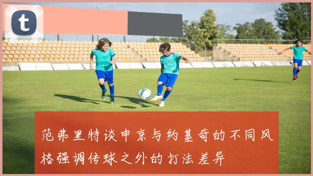 范弗里特谈申京与约基奇的不同风格强调传球之外的打法差异