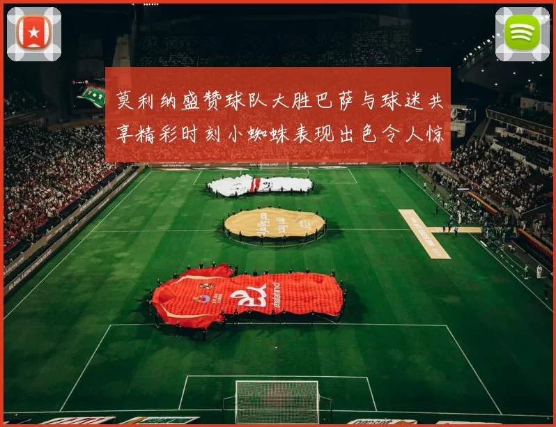 莫利纳盛赞球队大胜巴萨与球迷共享精彩时刻小蜘蛛表现出色令人惊艳