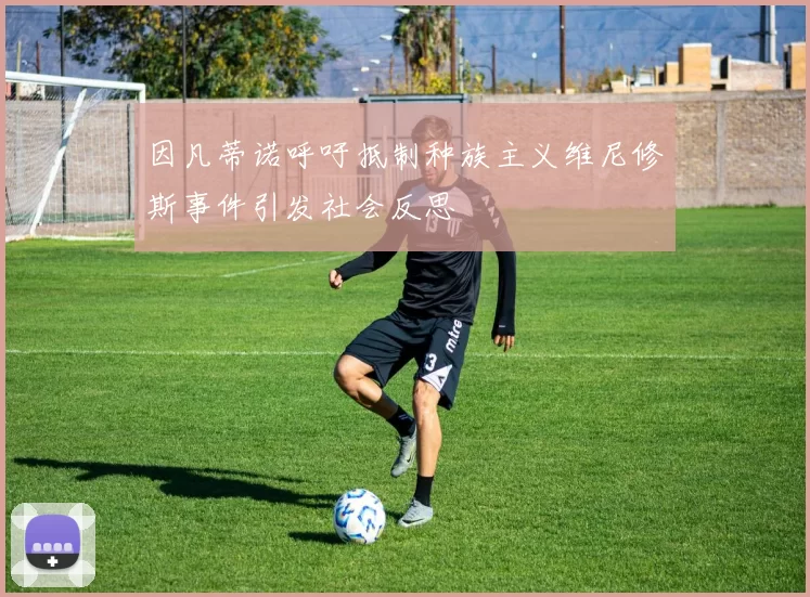 因凡蒂诺呼吁抵制种族主义维尼修斯事件引发社会反思