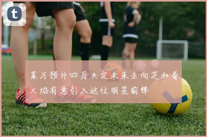 莱万预计四月决定未来去向芝加哥火焰有意引入这位明星前锋
