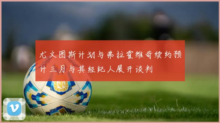 尤文图斯计划与弗拉霍维奇续约预计三月与其经纪人展开谈判