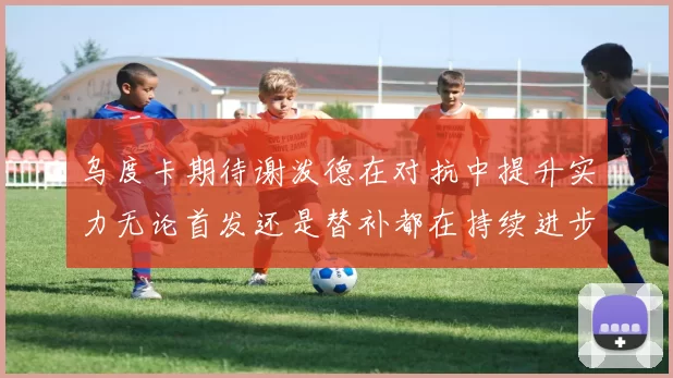 乌度卡期待谢泼德在对抗中提升实力无论首发还是替补都在持续进步