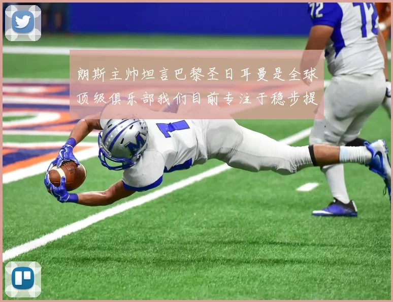 朗斯主帅坦言巴黎圣日耳曼是全球顶级俱乐部我们目前专注于稳步提升表现