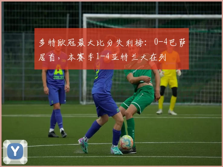 多特欧冠最大比分失利榜：0-4巴萨居首，本赛季1-4亚特兰大在列