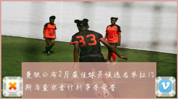 曼联公布2月最佳球员候选名单拉门斯马奎尔舍什科争夺荣誉
