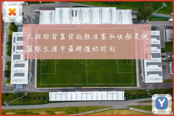 文班称背靠背战胜活塞和快船是他篮球生涯中最辉煌的时刻