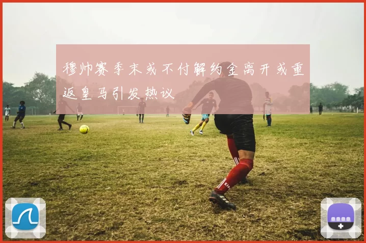 穆帅赛季末或不付解约金离开或重返皇马引发热议