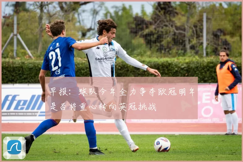 早报：球队今年全力争夺欧冠明年是否将重心转向英冠挑战