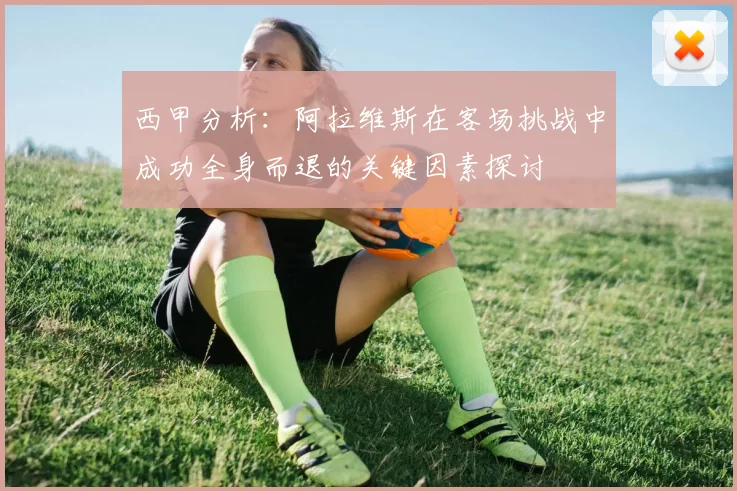 西甲分析：阿拉维斯在客场挑战中成功全身而退的关键因素探讨