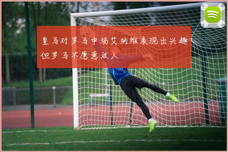 皇马对罗马中场艾纳维表现出兴趣但罗马不愿意放人