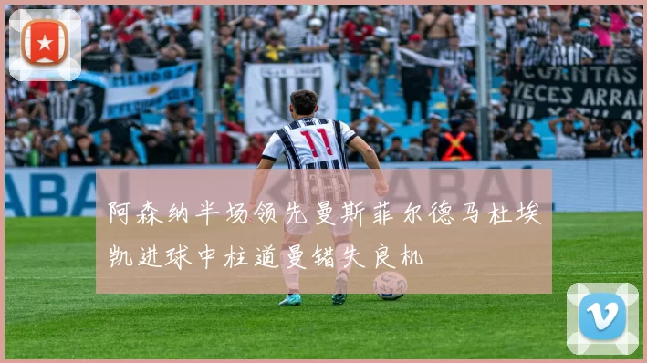 阿森纳半场领先曼斯菲尔德马杜埃凯进球中柱道曼错失良机