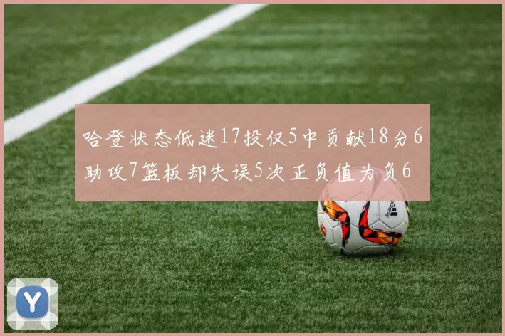 哈登状态低迷17投仅5中贡献18分6助攻7篮板却失误5次正负值为负6