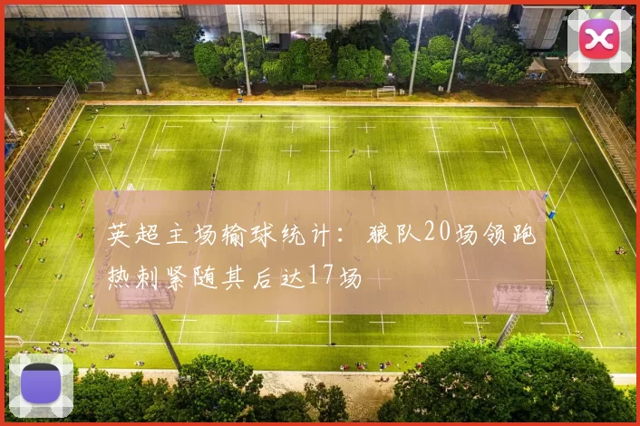 英超主场输球统计：狼队20场领跑热刺紧随其后达17场
