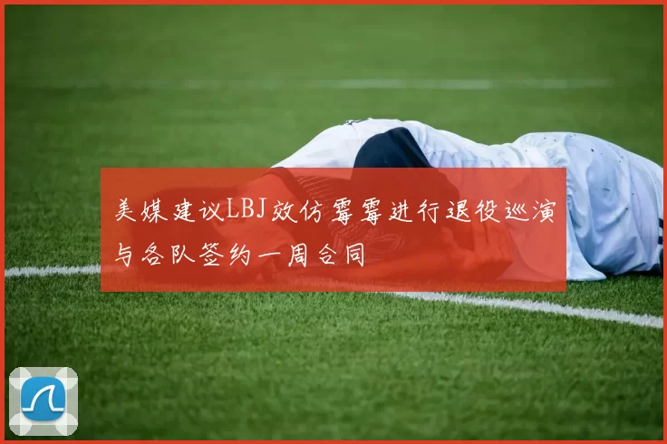 美媒建议LBJ效仿霉霉进行退役巡演与各队签约一周合同