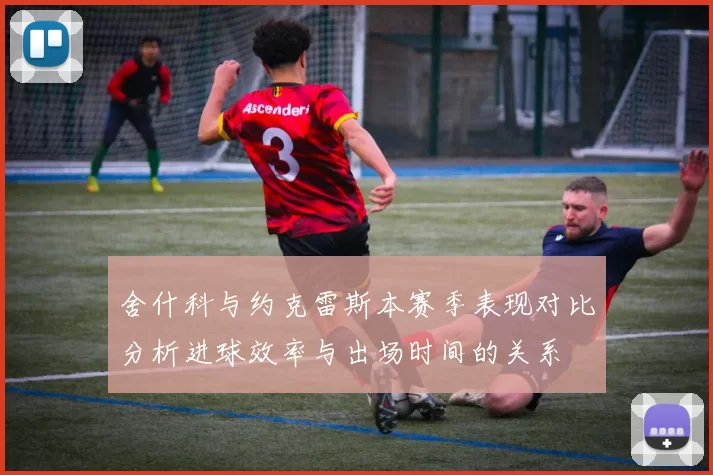 舍什科与约克雷斯本赛季表现对比分析进球效率与出场时间的关系