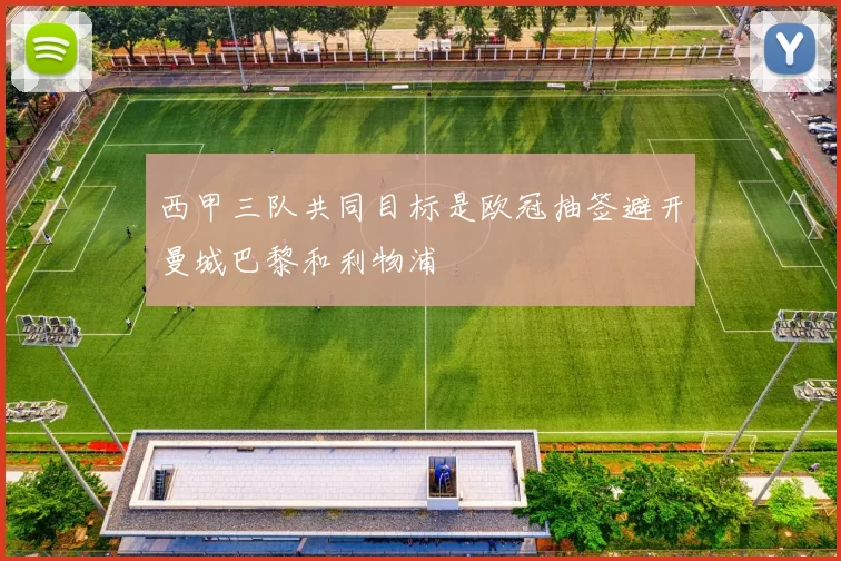 西甲三队共同目标是欧冠抽签避开曼城巴黎和利物浦