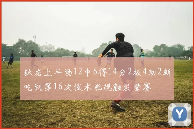 狄龙上半场12中6得14分2板4助2断吃到第16次技术犯规触发禁赛