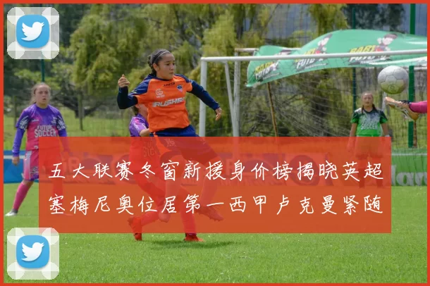 五大联赛冬窗新援身价榜揭晓英超塞梅尼奥位居第一西甲卢克曼紧随其后