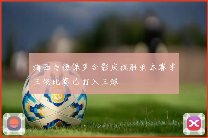 梅西与德保罗合影庆祝胜利本赛季三场比赛已打入三球