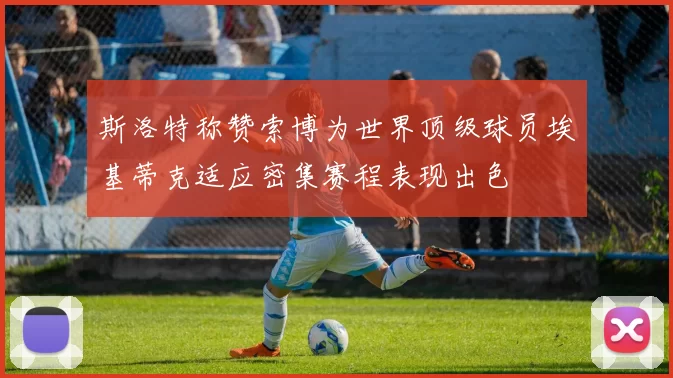 斯洛特称赞索博为世界顶级球员埃基蒂克适应密集赛程表现出色