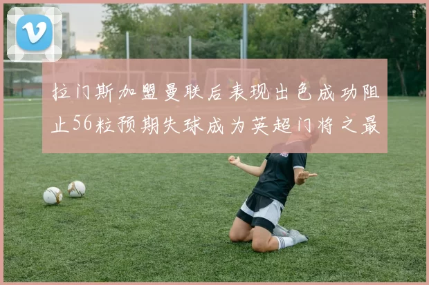 拉门斯加盟曼联后表现出色成功阻止56粒预期失球成为英超门将之最