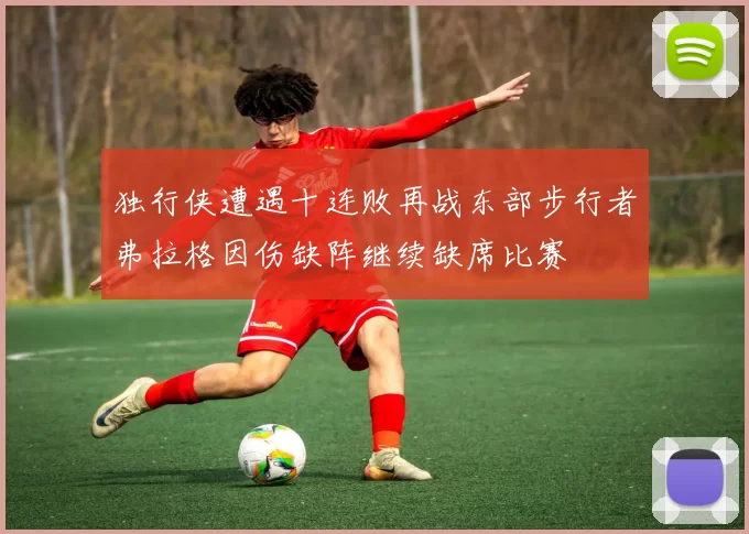 独行侠遭遇十连败再战东部步行者弗拉格因伤缺阵继续缺席比赛