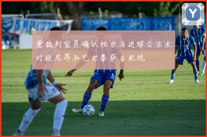 意裁判官员确认帕尔马进球合法未对迈尼昂和巴尔泰萨吉犯规