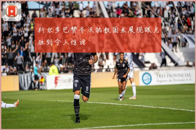 科尔多巴赞齐沃执教国米展现眼光独到令人惊讶