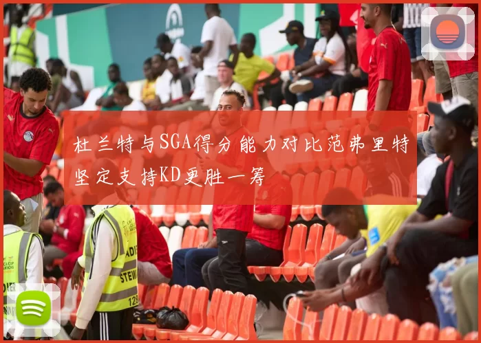 杜兰特与SGA得分能力对比范弗里特坚定支持KD更胜一筹