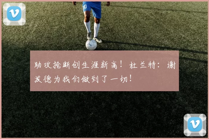 助攻抢断创生涯新高！杜兰特：谢泼德为我们做到了一切！