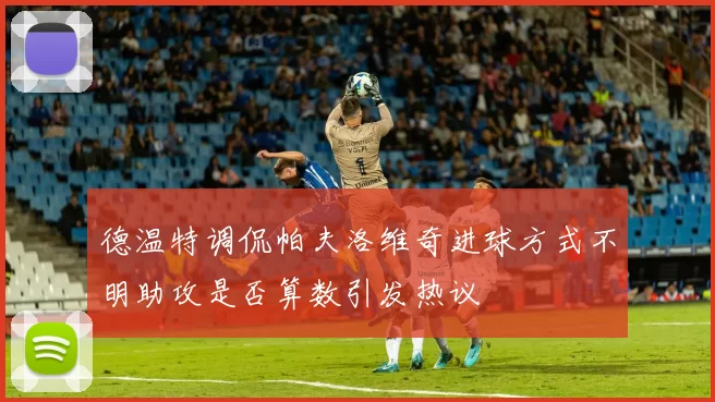 德温特调侃帕夫洛维奇进球方式不明助攻是否算数引发热议