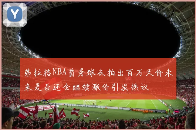 弗拉格NBA首秀球衣拍出百万天价未来是否还会继续涨价引发热议