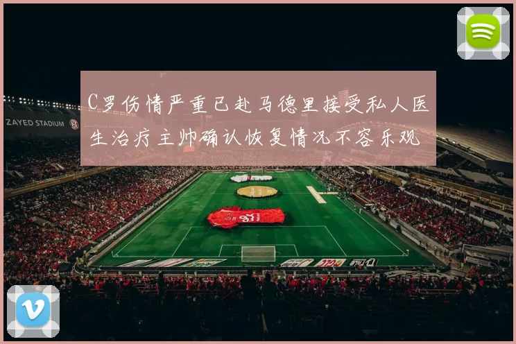 C罗伤情严重已赴马德里接受私人医生治疗主帅确认恢复情况不容乐观