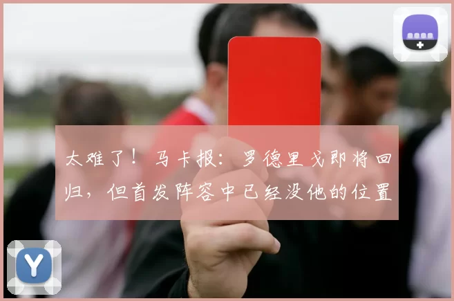 太难了！马卡报：罗德里戈即将回归，但首发阵容中已经没他的位置