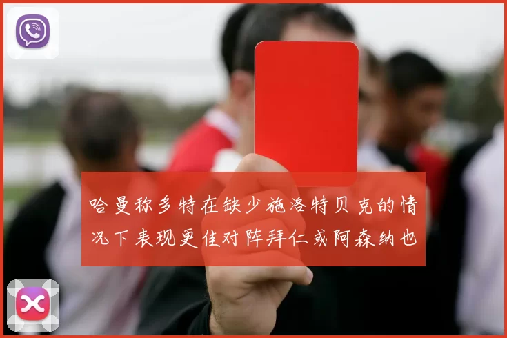 哈曼称多特在缺少施洛特贝克的情况下表现更佳对阵拜仁或阿森纳也有胜算