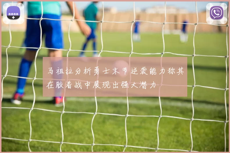 马祖拉分析勇士末节逆袭能力称其在胶着战中展现出强大潜力