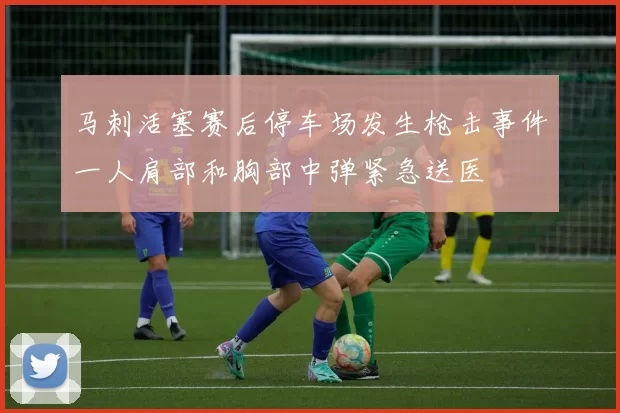 马刺活塞赛后停车场发生枪击事件一人肩部和胸部中弹紧急送医