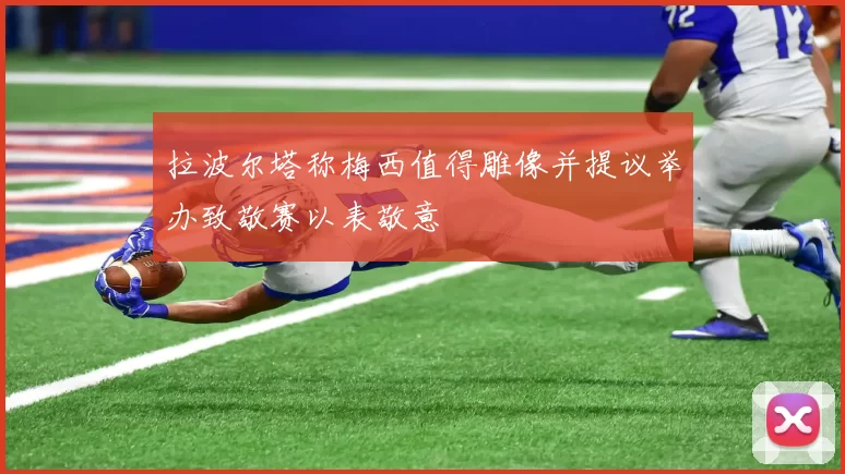 拉波尔塔称梅西值得雕像并提议举办致敬赛以表敬意
