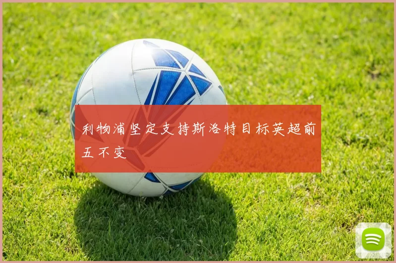 利物浦坚定支持斯洛特目标英超前五不变