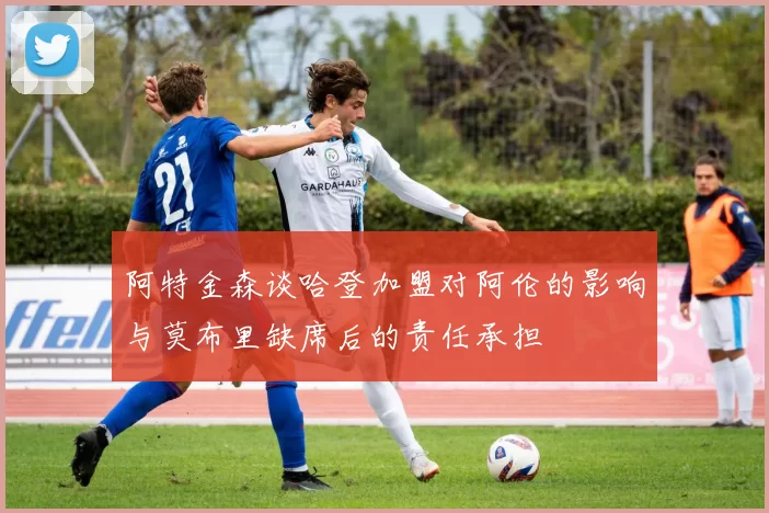 阿特金森谈哈登加盟对阿伦的影响与莫布里缺席后的责任承担