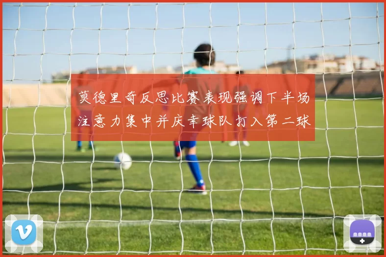 莫德里奇反思比赛表现强调下半场注意力集中并庆幸球队打入第二球