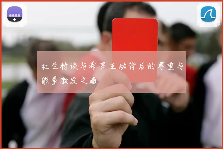 杜兰特谈与希罗互动背后的尊重与能量激发之道