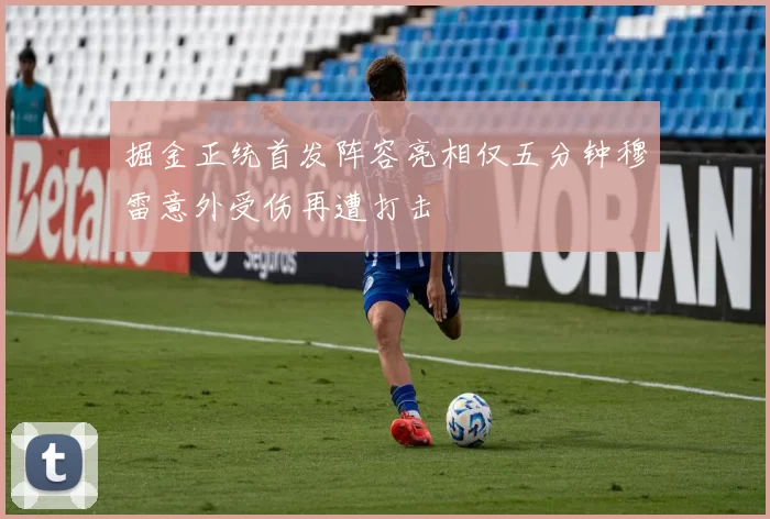 掘金正统首发阵容亮相仅五分钟穆雷意外受伤再遭打击