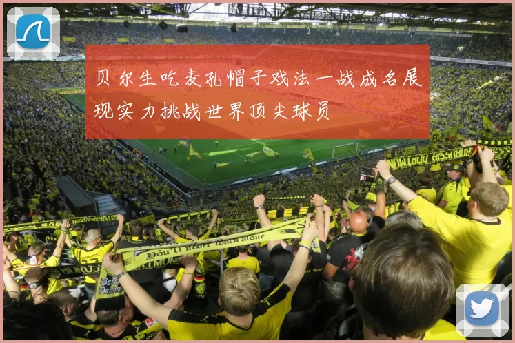 贝尔生吃麦孔帽子戏法一战成名展现实力挑战世界顶尖球员